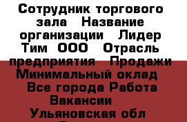 Сотрудник торгового зала › Название организации ­ Лидер Тим, ООО › Отрасль предприятия ­ Продажи › Минимальный оклад ­ 1 - Все города Работа » Вакансии   . Ульяновская обл.,Барыш г.